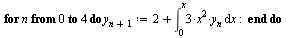 for n from 0 to 4 do `:=`(y[`+`(n, 1)], `+`(2, int(`+`(`*`(3, `*`(`^`(x, 2), `*`(y[n])))), x = 0 .. x))) end do